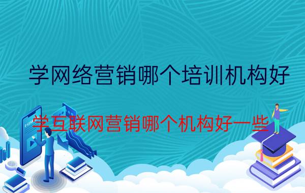 学网络营销哪个培训机构好 学互联网营销哪个机构好一些？